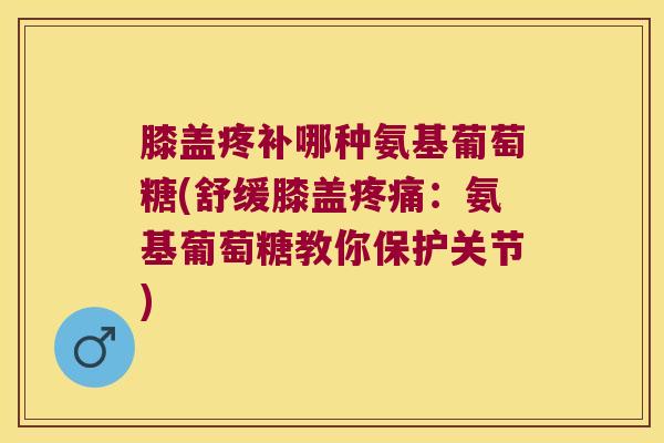 膝盖疼补哪种氨基葡萄糖(舒缓膝盖：氨基葡萄糖教你保护关节)