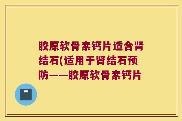 胶原软骨素钙片适合结石(适用于结石——胶原软骨素钙片