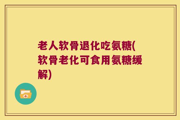 老人软骨退化吃氨糖(软骨老化可食用氨糖缓解)