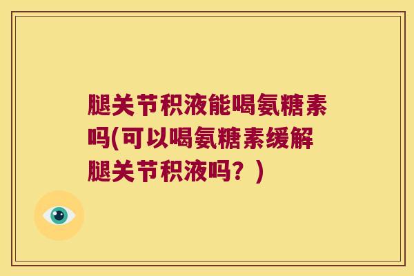 腿关节积液能喝氨糖素吗(可以喝氨糖素缓解腿关节积液吗?) 腿关节积液能喝氨糖素吗(可以喝氨糖素缓解腿关节积液吗?)