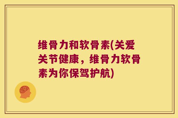 维骨力和软骨素(关爱关节健康，维骨力软骨素为你保驾护航)