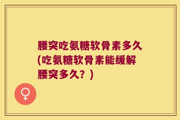 腰突吃氨糖软骨素多久(吃氨糖软骨素能缓解腰突多久?) 腰突吃氨糖软骨素多久(吃氨糖软骨素能缓解腰突多久?)