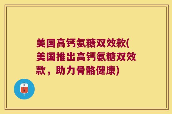 美国高钙氨糖双效款(美国推出高钙氨糖双效款,助力骨骼健康) 美国高钙氨糖双效款(美国推出高钙氨糖双效款,助力骨骼健康)