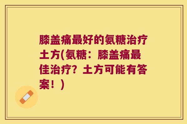 膝盖痛好的氨糖土方(氨糖：膝盖痛佳？土方可能有答案！)