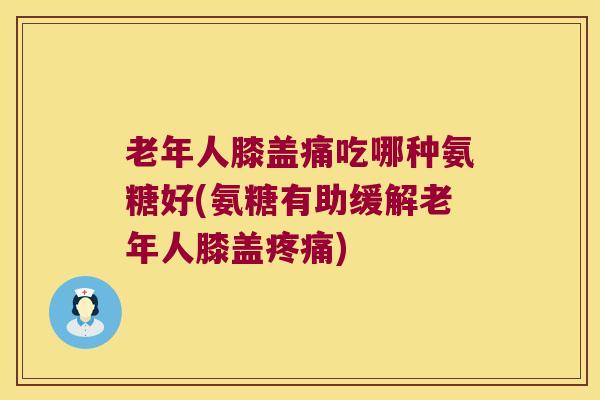 老年人膝盖痛吃哪种氨糖好(氨糖有助缓解老年人膝盖) 老年人膝盖痛吃哪种氨糖好(氨糖有助缓解老年人膝盖)