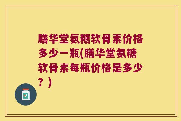膳华堂氨糖软骨素价格多少一瓶(膳华堂氨糖软骨素每瓶价格是多少?) 膳华堂氨糖软骨素价格多少一瓶(膳华堂氨糖软骨素每瓶价格是多少?)