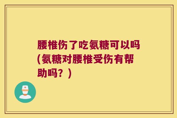 腰椎伤了吃氨糖可以吗(氨糖对腰椎受伤有帮助吗?) 腰椎伤了吃氨糖可以吗(氨糖对腰椎受伤有帮助吗?)