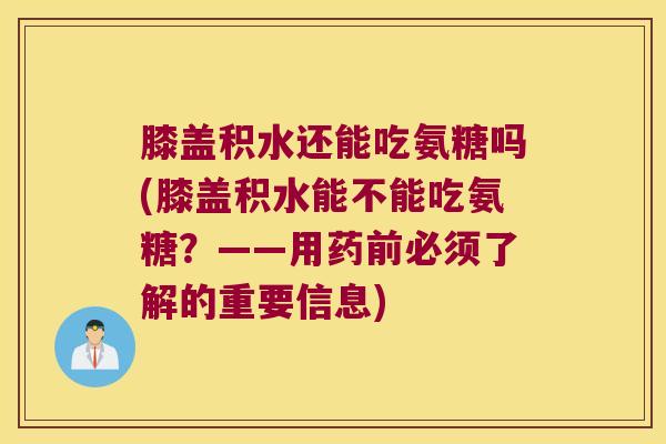 膝盖积水还能吃氨糖吗(膝盖积水能不能吃氨糖?——用药前必须了解的重要信息) 膝盖积水还能吃氨糖吗(膝盖积水能不能吃氨糖?——用药前必须了解的重要信息)