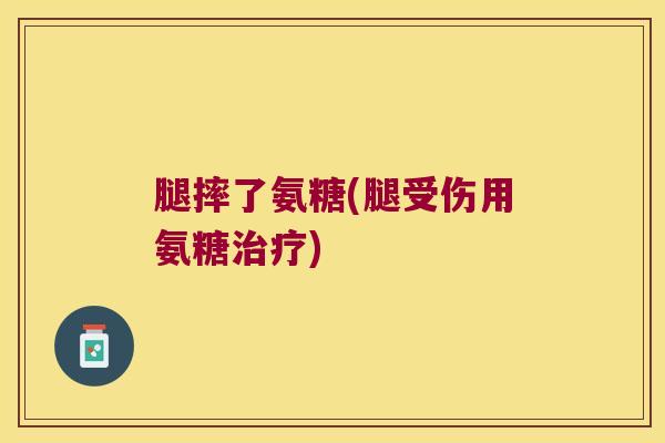 腿摔了氨糖(腿受伤用氨糖) 腿摔了氨糖(腿受伤用氨糖)