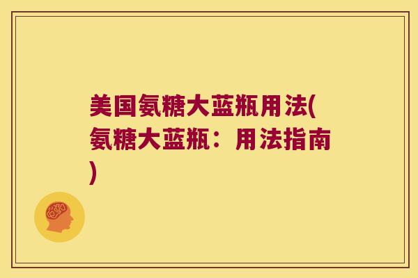 美国氨糖大蓝瓶用法(氨糖大蓝瓶：用法指南)