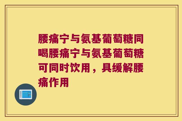 腰痛宁与氨基葡萄糖同喝腰痛宁与氨基葡萄糖可同时饮用,具缓解腰痛作用 腰痛宁与氨基葡萄糖同喝腰痛宁与氨基葡萄糖可同时饮用,具缓解腰痛作用