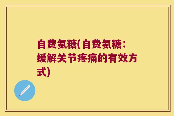 自费氨糖(自费氨糖:缓解关节的有效方式) 自费氨糖(自费氨糖:缓解关节的有效方式)