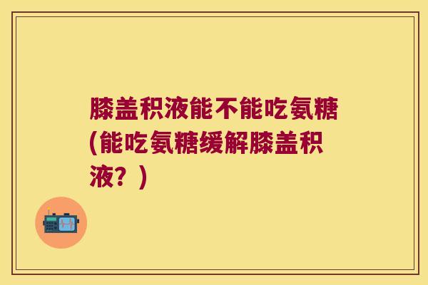 膝盖积液能不能吃氨糖(能吃氨糖缓解膝盖积液?) 膝盖积液能不能吃氨糖(能吃氨糖缓解膝盖积液?)