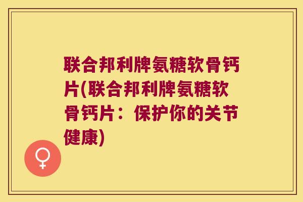 联合邦利牌氨糖软骨钙片(联合邦利牌氨糖软骨钙片:保护你的关节健康) 联合邦利牌氨糖软骨钙片(联合邦利牌氨糖软骨钙片:保护你的关节健康)