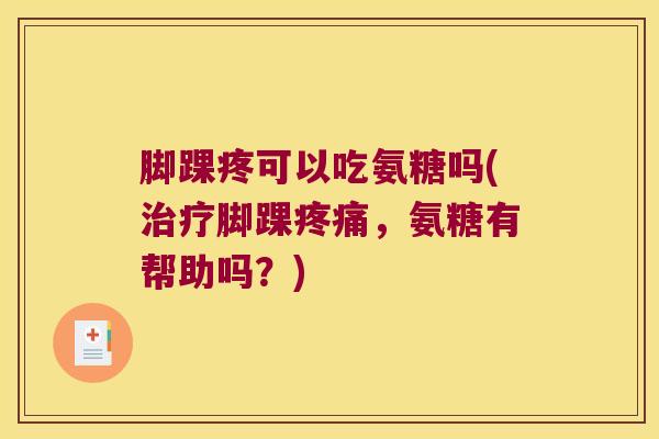 脚踝疼可以吃氨糖吗(脚踝,氨糖有帮助吗?) 脚踝疼可以吃氨糖吗(脚踝,氨糖有帮助吗?)