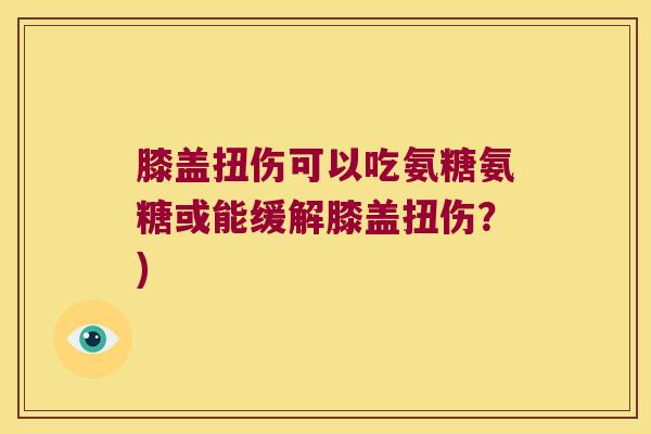 膝盖扭伤可以吃氨糖氨糖或能缓解膝盖扭伤?) 膝盖扭伤可以吃氨糖氨糖或能缓解膝盖扭伤?)