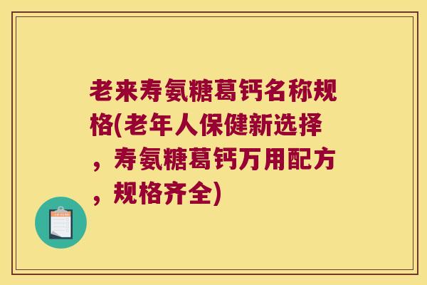 老来寿氨糖葛钙名称规格(老年人保健新选择,寿氨糖葛钙万用配方,规格齐全) 老来寿氨糖葛钙名称规格(老年人保健新选择,寿氨糖葛钙万用配方,规格齐全)