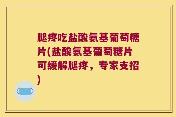 腿疼吃盐酸氨基葡萄糖片(盐酸氨基葡萄糖片可缓解腿疼，专家支招)