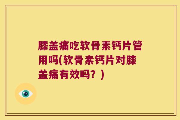 膝盖痛吃软骨素钙片管用吗(软骨素钙片对膝盖痛有效吗？)