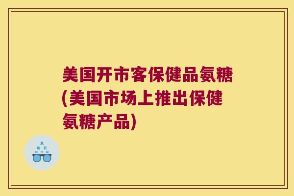 美国开市客保健品氨糖(美国市场上推出保健氨糖产品)