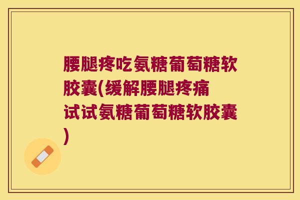 腰腿疼吃氨糖葡萄糖软胶囊(缓解腰腿 试试氨糖葡萄糖软胶囊)