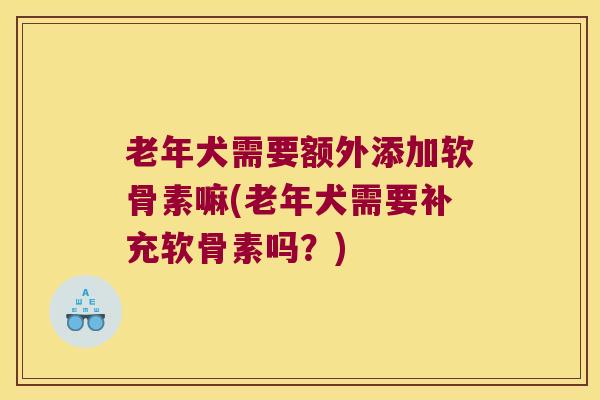 老年犬需要额外添加软骨素嘛(老年犬需要补充软骨素吗？)