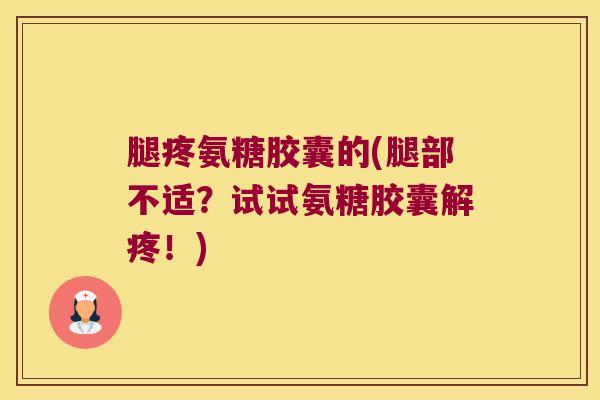 腿疼氨糖胶囊的(腿部不适？试试氨糖胶囊解疼！)