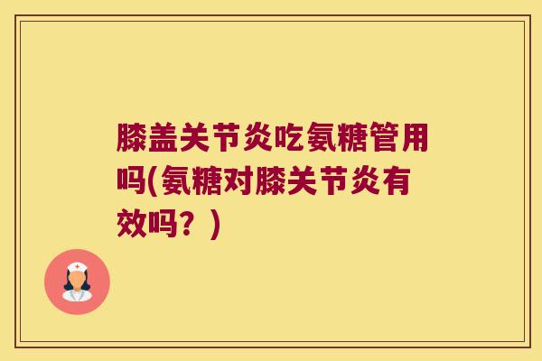 膝盖吃氨糖管用吗(氨糖对膝有效吗?) 膝盖吃氨糖管用吗(氨糖对膝有效吗?)