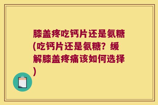 膝盖疼吃钙片还是氨糖(吃钙片还是氨糖?缓解膝盖该如何选择) 膝盖疼吃钙片还是氨糖(吃钙片还是氨糖?缓解膝盖该如何选择)