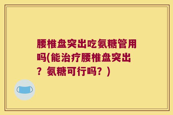 腰椎盘突出吃氨糖管用吗(能腰椎盘突出？氨糖可行吗？)
