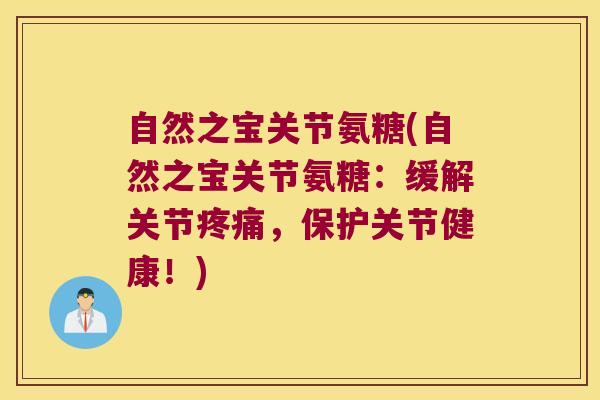自然之宝关节氨糖(自然之宝关节氨糖：缓解关节，保护关节健康！)
