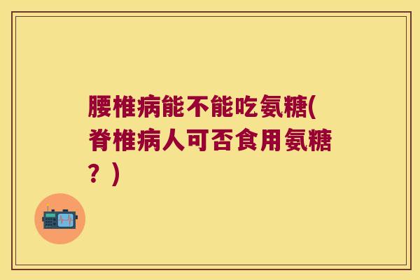 腰椎能不能吃氨糖(脊椎人可否食用氨糖?) 腰椎能不能吃氨糖(脊椎人可否食用氨糖?)