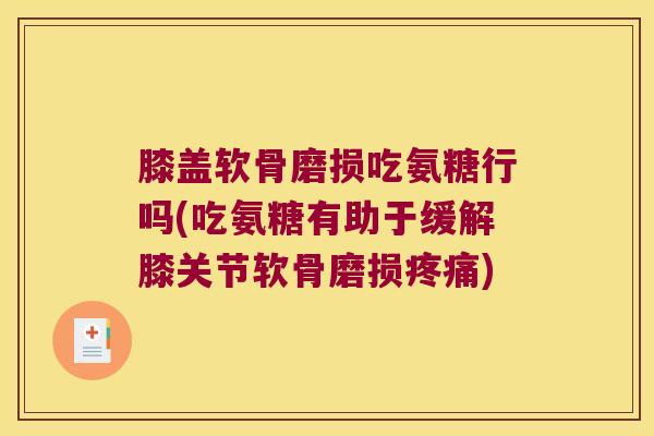 膝盖软骨磨损吃氨糖行吗(吃氨糖有助于缓解膝关节软骨磨损) 膝盖软骨磨损吃氨糖行吗(吃氨糖有助于缓解膝关节软骨磨损)
