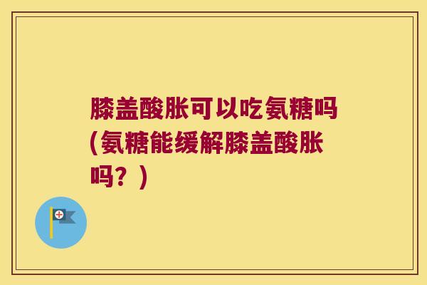 膝盖酸胀可以吃氨糖吗(氨糖能缓解膝盖酸胀吗?) 膝盖酸胀可以吃氨糖吗(氨糖能缓解膝盖酸胀吗?)