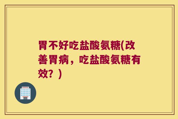 胃不好吃盐酸氨糖(改善胃,吃盐酸氨糖有效?) 胃不好吃盐酸氨糖(改善胃,吃盐酸氨糖有效?)