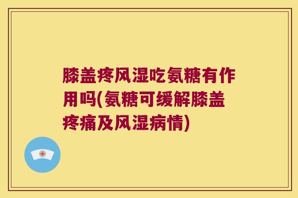膝盖疼吃氨糖有作用吗(氨糖可缓解膝盖及情) 膝盖疼吃氨糖有作用吗(氨糖可缓解膝盖及情)