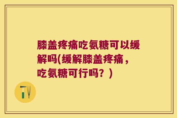 膝盖吃氨糖可以缓解吗(缓解膝盖，吃氨糖可行吗？)