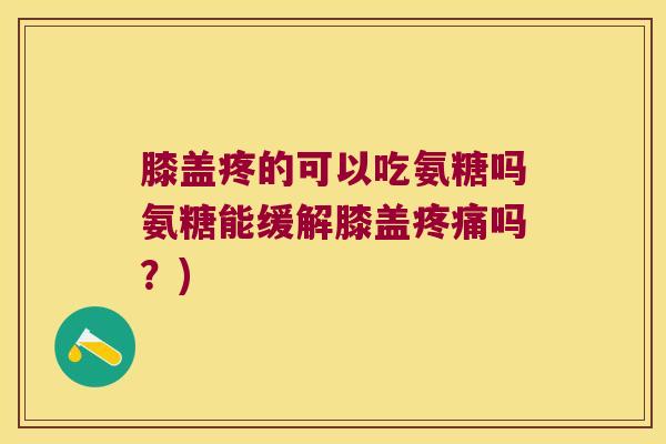 膝盖疼的可以吃氨糖吗氨糖能缓解膝盖吗?) 膝盖疼的可以吃氨糖吗氨糖能缓解膝盖吗?)
