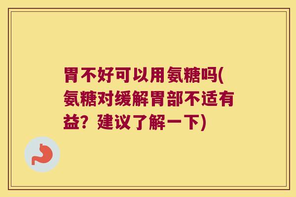胃不好可以用氨糖吗(氨糖对缓解胃部不适有益？建议了解一下)