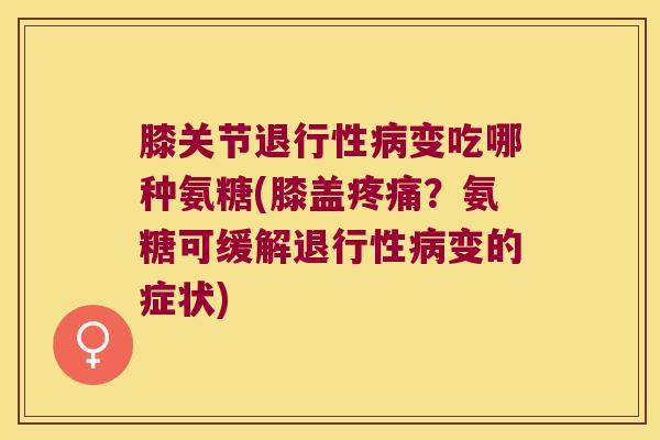 膝关节变吃哪种氨糖(膝盖?氨糖可缓解变的症状) 膝关节变吃哪种氨糖(膝盖?氨糖可缓解变的症状)