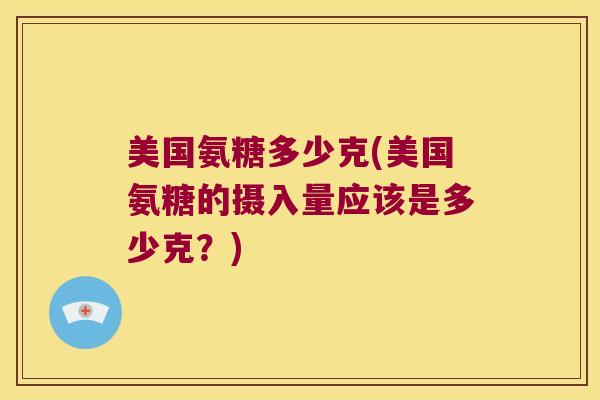 美国氨糖多少克(美国氨糖的摄入量应该是多少克?) 美国氨糖多少克(美国氨糖的摄入量应该是多少克?)
