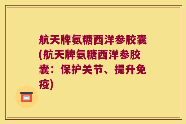 航天牌氨糖西洋参胶囊(航天牌氨糖西洋参胶囊：保护关节、提升免疫)
