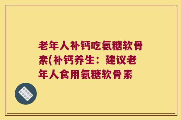 老年人补钙吃氨糖软骨素(补钙养生:建议老年人食用氨糖软骨素 老年人补钙吃氨糖软骨素(补钙养生:建议老年人食用氨糖软骨素