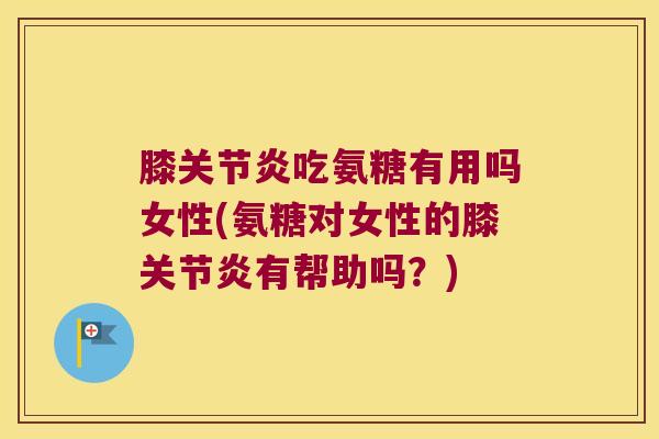 膝吃氨糖有用吗女性(氨糖对女性的膝有帮助吗?) 膝吃氨糖有用吗女性(氨糖对女性的膝有帮助吗?)