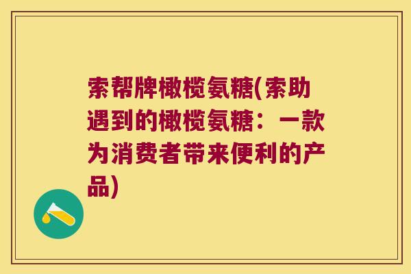 索帮牌橄榄氨糖(索助遇到的橄榄氨糖:一款为消费者带来便利的产品) 索帮牌橄榄氨糖(索助遇到的橄榄氨糖:一款为消费者带来便利的产品)