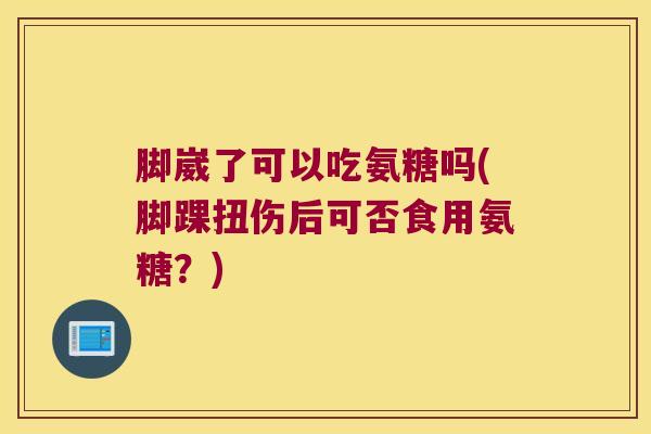 脚崴了可以吃氨糖吗(脚踝扭伤后可否食用氨糖？)