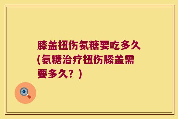 膝盖扭伤氨糖要吃多久(氨糖扭伤膝盖需要多久?) 膝盖扭伤氨糖要吃多久(氨糖扭伤膝盖需要多久?)