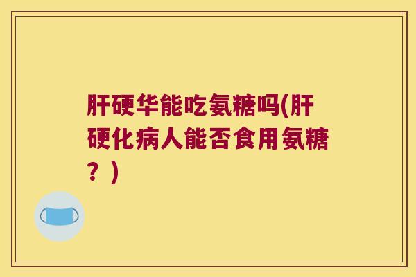硬华能吃氨糖吗(人能否食用氨糖?) 硬华能吃氨糖吗(人能否食用氨糖?)