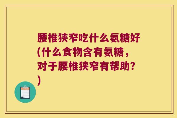 腰椎狭窄吃什么氨糖好(什么食物含有氨糖,对于腰椎狭窄有帮助?) 腰椎狭窄吃什么氨糖好(什么食物含有氨糖,对于腰椎狭窄有帮助?)