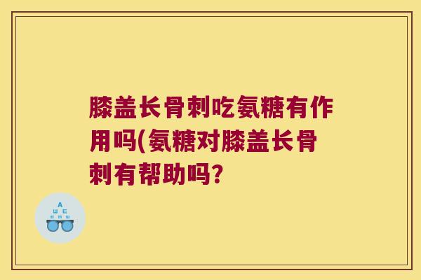 膝盖长吃氨糖有作用吗(氨糖对膝盖长有帮助吗? 膝盖长吃氨糖有作用吗(氨糖对膝盖长有帮助吗?
